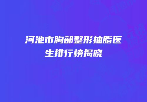 河池市胸部整形抽脂医生排行榜揭晓