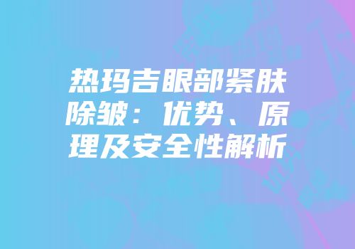热玛吉眼部紧肤除皱：优势、原理及安全性解析
