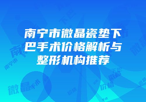 南宁市微晶瓷垫下巴手术价格解析与整形机构推荐