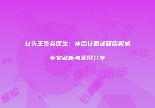 包头王黎英医生：瘦脸针面部吸脂权威专家解析与案例分享
