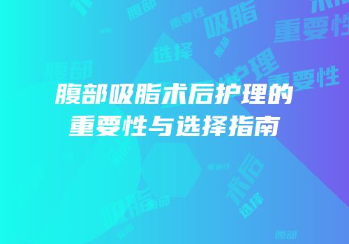 腹部吸脂术后护理的重要性与选择指南