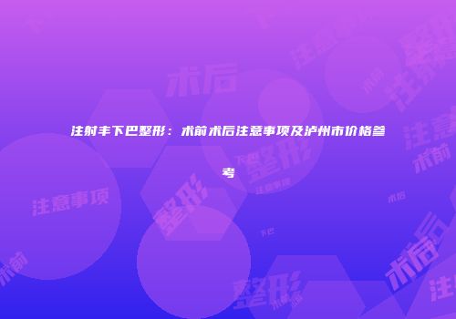 注射丰下巴整形：术前术后注意事项及泸州市价格参考