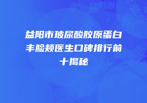 益阳市玻尿酸胶原蛋白丰脸颊医生口碑排行前十揭秘
