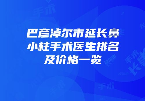 巴彦淖尔市延长鼻小柱手术医生排名及价格一览