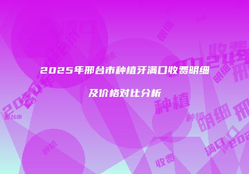 2025年邢台市种植牙满口收费明细及价格对比分析