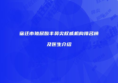 宿迁市玻尿酸丰鼻尖权威机构排名榜及医生介绍