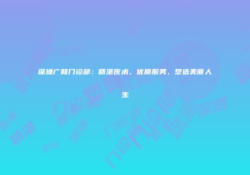 深圳广和门诊部：精湛医术，优质服务，塑造美丽人生