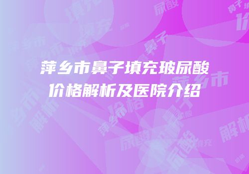 萍乡市鼻子填充玻尿酸价格解析及医院介绍