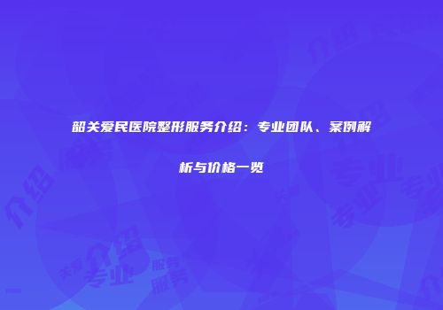 韶关爱民医院整形服务介绍：专业团队、案例解析与价格一览