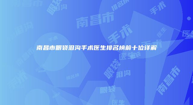 南昌市眼袋泪沟手术医生排名榜前十位详解