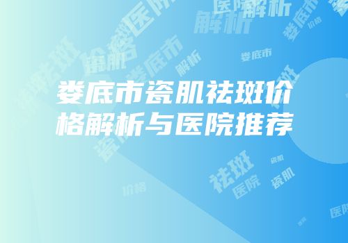 娄底市瓷肌祛斑价格解析与医院推荐