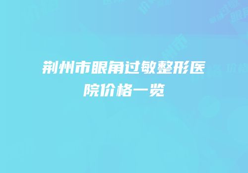 荆州市眼角过敏整形医院价格一览