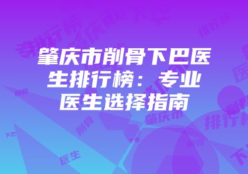 肇庆市削骨下巴医生排行榜：专业医生选择指南