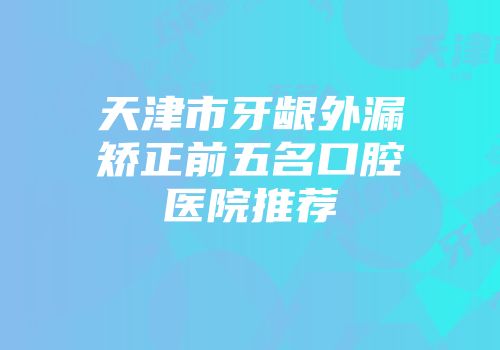 天津市牙龈外漏矫正前五名口腔医院推荐