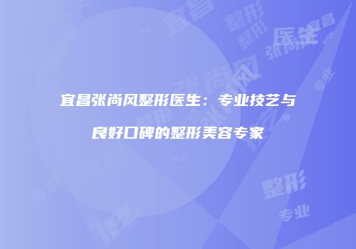 宜昌张尚风整形医生：专业技艺与良好口碑的整形美容专家