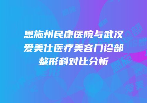 恩施州民康医院与武汉爱美仕医疗美容门诊部整形科对比分析