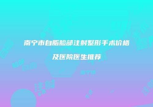 南宁市自脂脸部注射整形手术价格及医院医生推荐