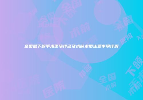 全国磨下颌手术医院排名及术前术后注意事项详解