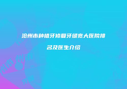 沧州市种植牙修复牙缝宽大医院排名及医生介绍