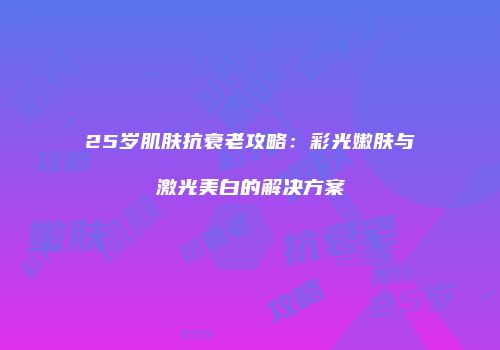 25岁肌肤抗衰老攻略：彩光嫩肤与激光美白的解决方案