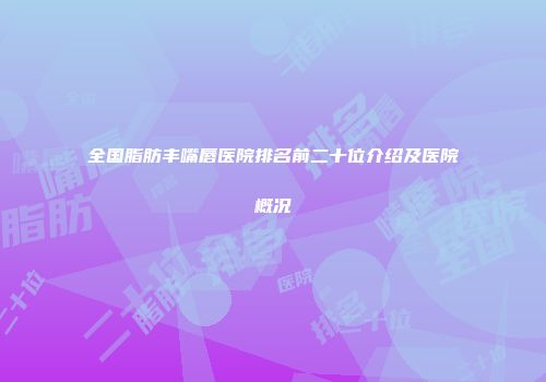 全国脂肪丰嘴唇医院排名前二十位介绍及医院概况