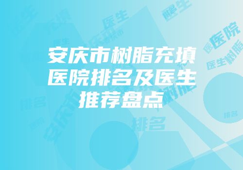 安庆市树脂充填医院排名及医生推荐盘点
