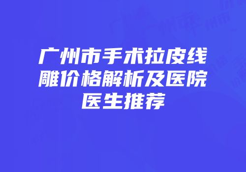 广州市手术拉皮线雕价格解析及医院医生推荐