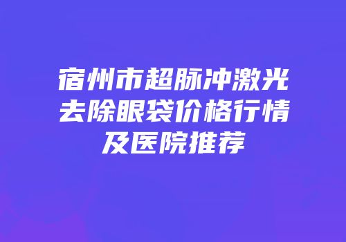 宿州市超脉冲激光去除眼袋价格行情及医院推荐