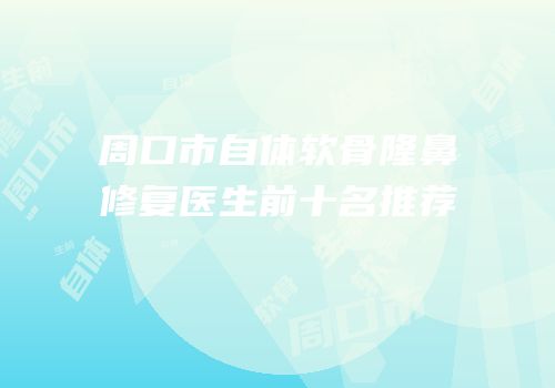 周口市自体软骨隆鼻修复医生前十名推荐