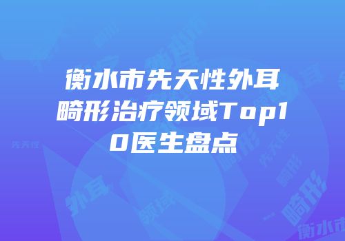 衡水市先天性外耳畸形治疗领域Top10医生盘点