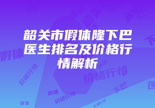 韶关市假体隆下巴医生排名及价格行情解析