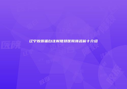 辽宁胶原蛋白注射隆颏医院排名前十介绍