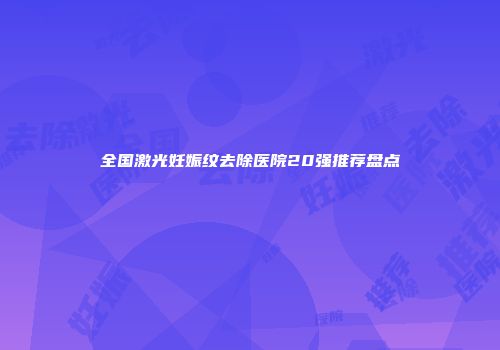 全国激光妊娠纹去除医院20强推荐盘点