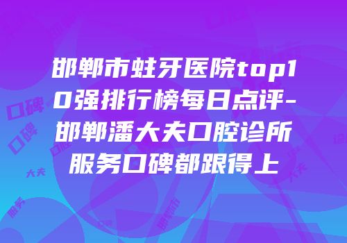 邯郸市蛀牙医院top10强排行榜每日点评-邯郸潘大夫口腔诊所服务口碑都跟得上