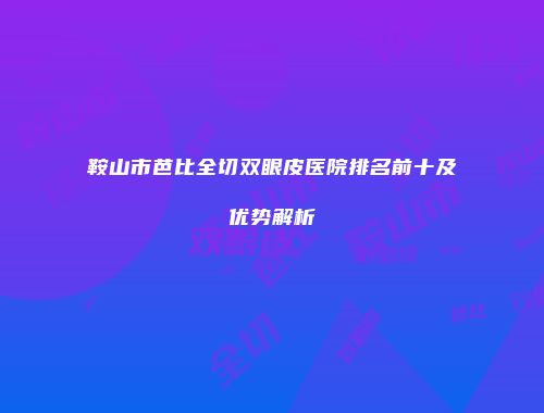 鞍山市芭比全切双眼皮医院排名前十及优势解析