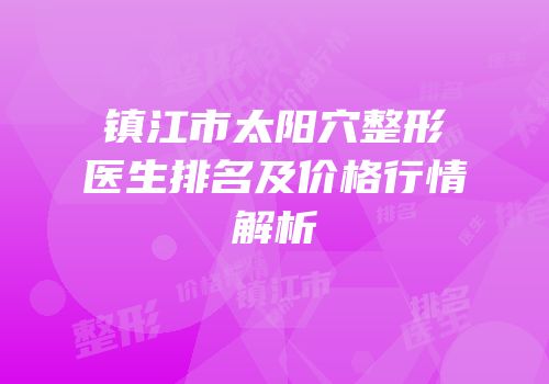 镇江市太阳穴整形医生排名及价格行情解析