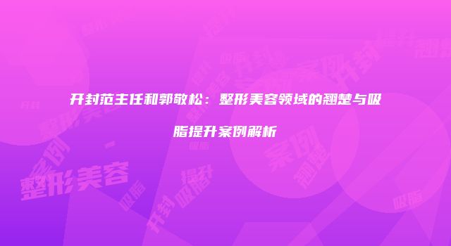 开封范主任和郭敬松：整形美容领域的翘楚与吸脂提升案例解析