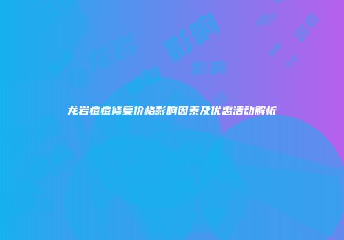 龙岩痘痘修复价格影响因素及优惠活动解析
