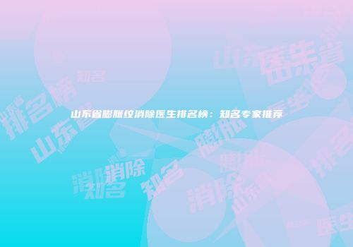 山东省膨胀纹消除医生排名榜：知名专家推荐