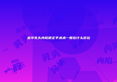 金华乳头内陷矫正手术术一般在什么价位