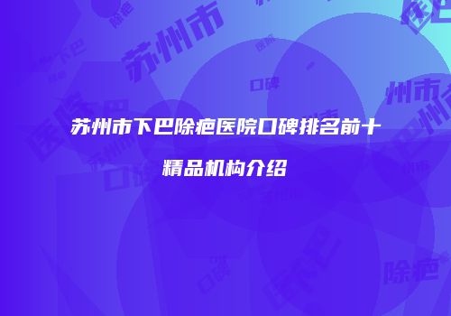 苏州市下巴除疤医院口碑排名前十精品机构介绍