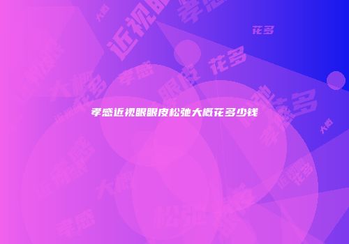 孝感近视眼眼皮松弛大概花多少钱