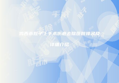 鸡西市肚子上手术伤疤去除医院排名及详细介绍