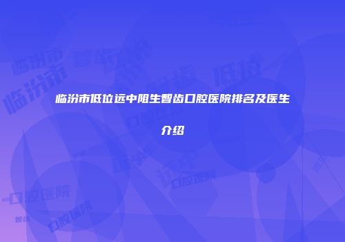 临汾市低位远中阻生智齿口腔医院排名及医生介绍