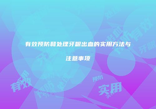 有效预防和处理牙龈出血的实用方法与注意事项