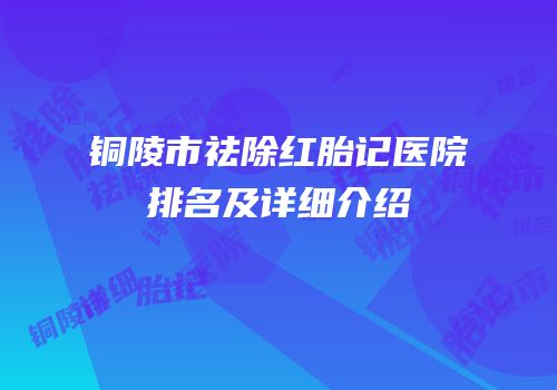 铜陵市祛除红胎记医院排名及详细介绍
