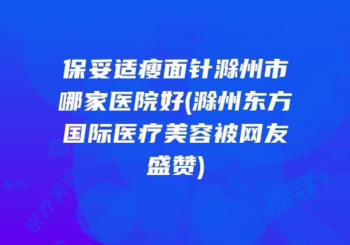 保妥适瘦面针滁州市哪家医院好(滁州东方国际医疗美容被网友盛赞)