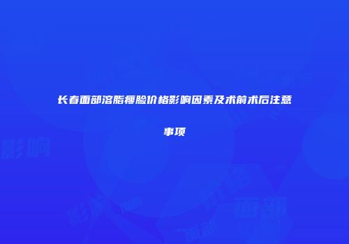 长春面部溶脂瘦脸价格影响因素及术前术后注意事项
