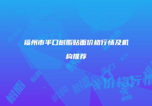 福州市半口树脂贴面价格行情及机构推荐