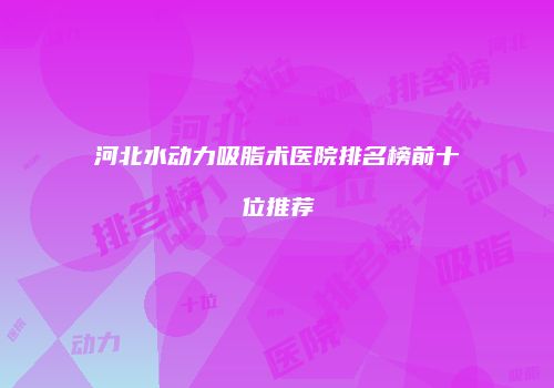 河北水动力吸脂术医院排名榜前十位推荐